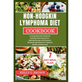 Non-Hodgkin Lymphoma Diet Cookbook: A Comprehensive Guide for Healing Featuring Cancer-Fighting Recipes and Immune-Boosting Ingredients for Optimal He