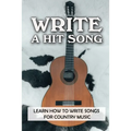 Write A Hit Song: Learn How To Write Songs For Country Music: Write Songs