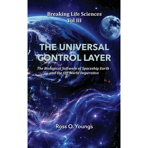 Breaking Life Sciences Vol III the Universal Control Layer: The Biological Software of Spaceship Earth - and the Off-World Imperative