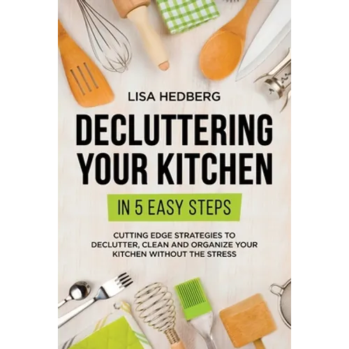 Decluttering Your Kitchen in 5 Easy Steps: Cutting Edge Strategies to Declutter, Clean and Organize Your Kitchen Without the Stress
