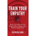 Train Your Empathy: How to Cultivate the Single Most Important Relationship Skill