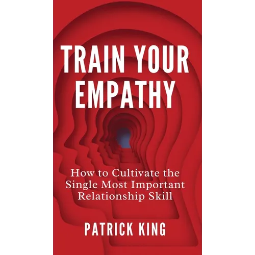 Train Your Empathy: How to Cultivate the Single Most Important Relationship Skill