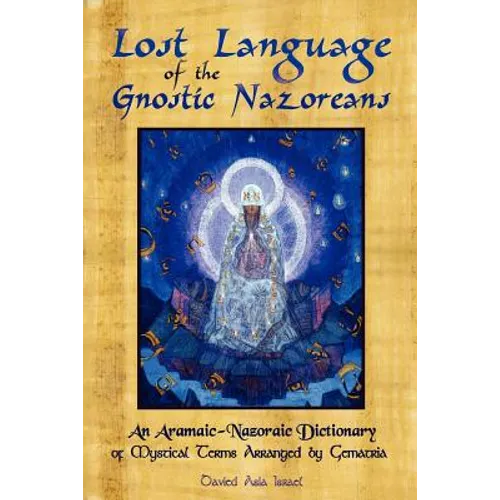 Lost Language of the Nazorean Gnostics: An Aramaic-Nazoraic Dictionary of Mystical Terms Arranged by Gematria