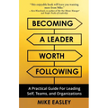 Becoming a Leader Worth Following: A Practical Guide for Leading Self, Teams, and Organizations