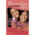 Chicken Soup for the Soul: The Magic of Mothers & Daughters: 101 Inspirational and Entertaining Stories about That Special Bond