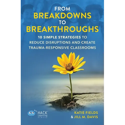 From Breakdowns to Breakthroughs: 10 Simple Strategies to Reduce Disruptions and Create Trauma-Responsive Classrooms