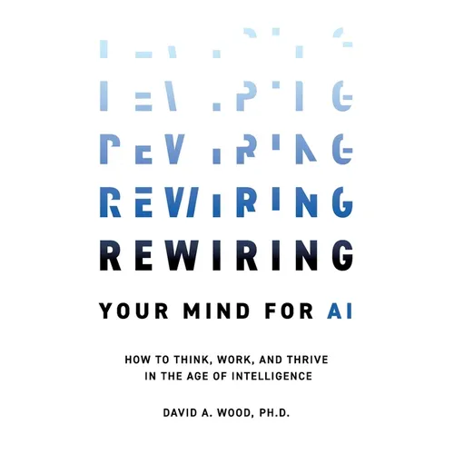 Rewiring Your Mind for AI: How to Think, Work, and Thrive in the Age of Intelligence