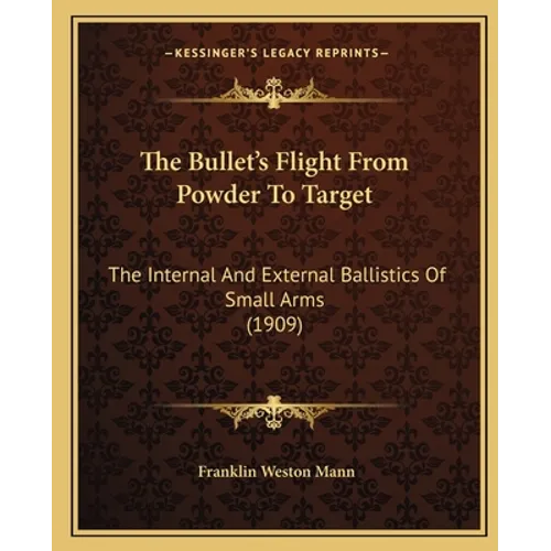 The Bullet's Flight From Powder To Target: The Internal And External Ballistics Of Small Arms (1909)