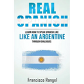 Real Spanish: Learn How to Speak Spanish Like an Argentine Through Dialogues