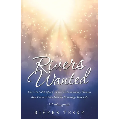 Rivers Wanted: Does God Still Speak Today? Extraordinary Dreams and Visions from God to Encourage Your Life