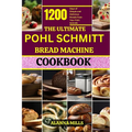 The Ultimate Pohl Schmitt Bread Machine Cookbook: 1200 Days of Simple and Delicious Breads from Your Pohl Schmitt