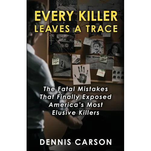 Every Killer Leaves A Trace: The Fatal Mistakes That Finally Exposed America's Most Elusive Killers