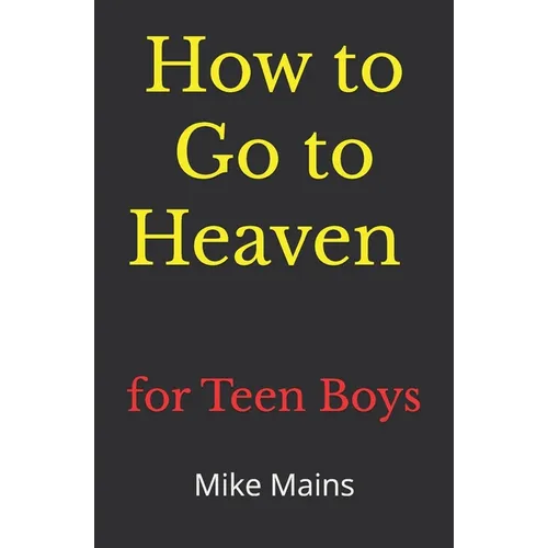 How to Go to Heaven for Teen Boys: Your Proven, Step-by-Step Plan to Achieve Eternal Salvation; A Must-Read Book for Christians
