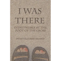 I Was There: Eyewitnesses at the Foot of the Cross