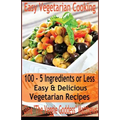 Easy Vegetarian Cooking: 100 - 5 Ingredients or Less, Easy & Delicious Vegetarian Recipes: Vegetables and Vegetarian - Quick and Easy