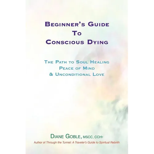 Beginner's Guide to Conscious Dying: The Path to Soul Healing, Peace of Mind & Unconditional Love