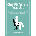 Get Fit While You Sit: Chair Exercises to Help You Stretch and Strengthen Your Body