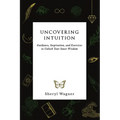 Uncovering Intuition: Guidance, Inspiration, and Exercises to Unlock Your Inner Wisdom