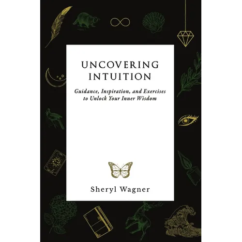 Uncovering Intuition: Guidance, Inspiration, and Exercises to Unlock Your Inner Wisdom