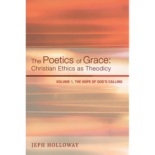 The Poetics of Grace: Christian Ethics as Theodicy: Volume 1, the Hope of God's Calling