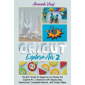 Cricut Explore Air 2: The DIY Guide for Beginners to Master the Explore Air 2 Machine with Step-by-Step Instructions, Complete Manual, and Project Ide