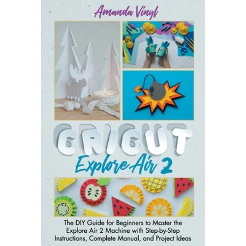 Cricut Explore Air 2: The DIY Guide for Beginners to Master the Explore Air 2 Machine with Step-by-Step Instructions, Complete Manual, and Project Ide