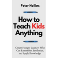 How to Teach Kids Anything: Create Hungry Learners Who can Remember, Synthesize, and Apply Knowledge: Sé inteligente, rápido y magnético