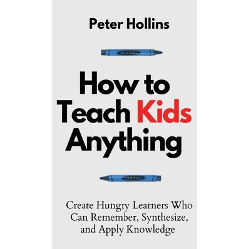 How to Teach Kids Anything: Create Hungry Learners Who can Remember, Synthesize, and Apply Knowledge: Sé inteligente, rápido y magnético