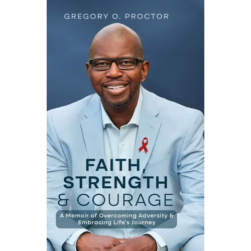 Faith, Strength, And Courage: A Memoir of Overcoming Adversity & Embracing Life's Journey