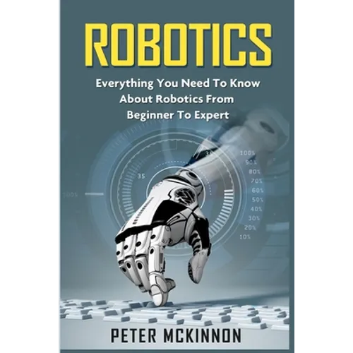 Robotics: Everything You Need to Know About Robotics from Beginner to Expert