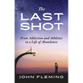 The Last Shot: From Addiction and Athletics to a Life of Abundance