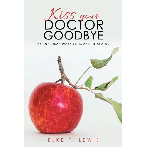 Kiss Your Doctor Goodbye: All-Natural Ways to Health & Beauty