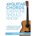 42 Guitar Chords Everyone Should Know: A Complete Step-By-Step Guide To Mastering 42 Of The Most Important Guitar Chords