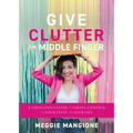 Give Clutter the Middle Finger: A Chingona's Guide to Taking Control of Your Stuff and Your Life