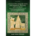 A Suggestive Inquiry into the Hermetic Mystery and Alchemy: with a dissertation on the more celebrated of the Alchemical Philosophers being an attempt