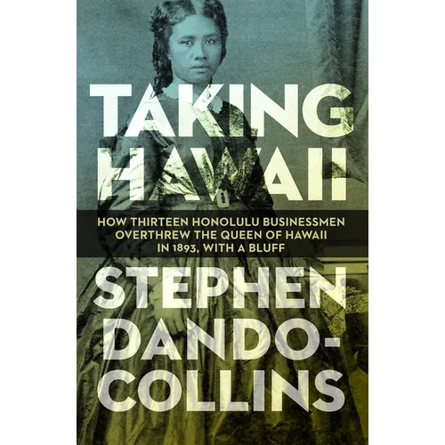 Taking Hawaii: How Thirteen Honolulu Businessmen Overthrew the Queen of Hawaii in 1893, with a Bluff