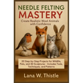 Needle Felting Mastery: Create Realistic Wool Animals with Confidence: 20 Step-by-Step Projects for Wildlife, Pets, and 3D Sculptures - Includes Tools