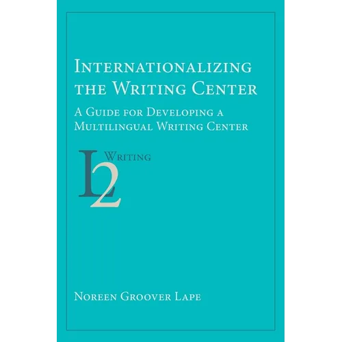 Internationalizing the Writing Center: A Guide for Developing a Multilingual Writing Center