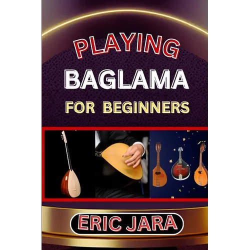 Playing Baglama for Beginners: Complete Procedural Melody Guide To Understand, Learn And Master How To Play Bagalma Like A Pro Even With No Former Exp