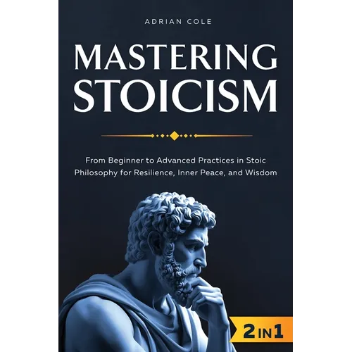 Mastering Stoicism: From Beginner to Advanced Practices in Stoic Philosophy for Resilience, Inner Peace, and Wisdom