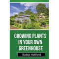 Growing Plants in Your Own Greenhouse: Fundamental Guide in Greenhouses: Easy Steps in Growing Plants in Your Own Greenhouse