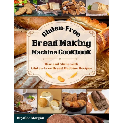 Gluten-Free Bread Making Machine Cookbook: Rise and Shine with Gluten-Free Bread Machine Recipes