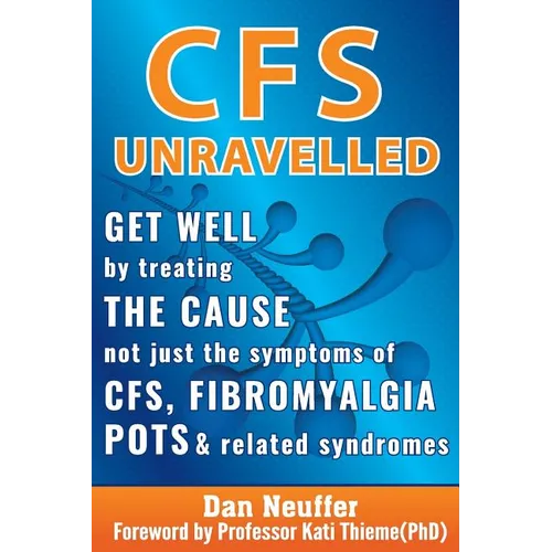 CFS Unravelled: Get Well By Treating The Cause Not Just The Symptoms Of CFS, Fibromyalgia, POTS And Related Syndromes