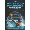 The Water Polo Psychology Workbook: How to Use Advanced Sports Psychology to Succeed in the Water Polo Pool