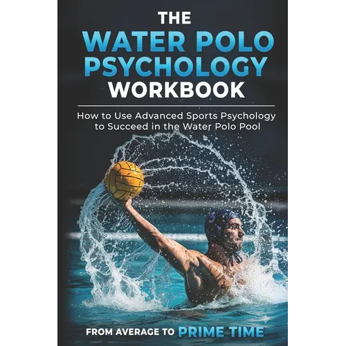 The Water Polo Psychology Workbook: How to Use Advanced Sports Psychology to Succeed in the Water Polo Pool