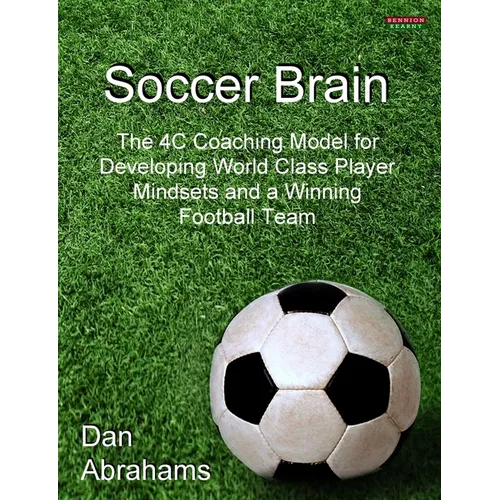 Soccer Brain: The 4C Coaching Model for Developing World Class Player Mindsets and a Winning Football Team