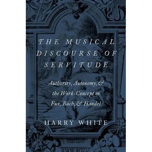 The Musical Discourse of Servitude: Authority, Autonomy, and the Work-Concept in Fux, Bach and Handel