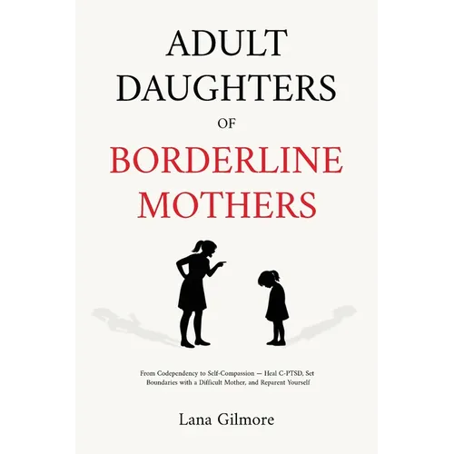 Adult Daughters of Borderline Mothers: From Codependency to Self-Compassion - Heal C-PTSD, Set Boundaries with a Difficult Mother, and Reparent Yourse