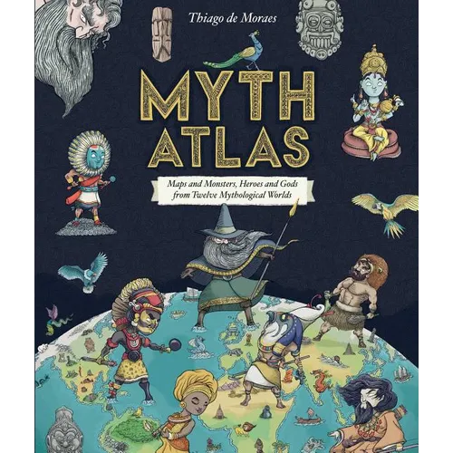 Myth Atlas: Maps and Monsters, Heroes and Gods from Twelve Mythological Worlds