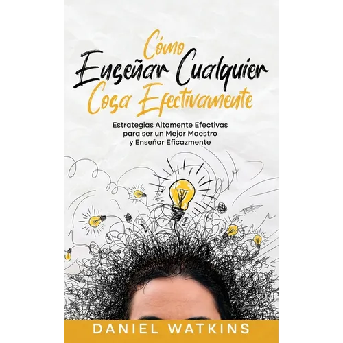 Cómo Enseñar Cualquier Cosa Efectivamente: Estrategias Altamente Efectivas para ser un Mejor Maestro y Enseñar Eficazmente